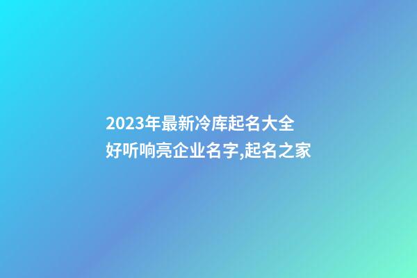 2023年最新冷库起名大全 好听响亮企业名字,起名之家-第1张-公司起名-玄机派
